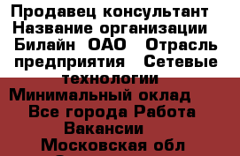 Продавец-консультант › Название организации ­ Билайн, ОАО › Отрасль предприятия ­ Сетевые технологии › Минимальный оклад ­ 1 - Все города Работа » Вакансии   . Московская обл.,Звенигород г.